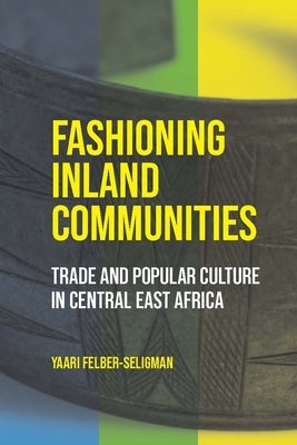 Fashioning Inland Communities: Trade and Popular Culture in Central East Africa by Felber-Seligman, Yaari