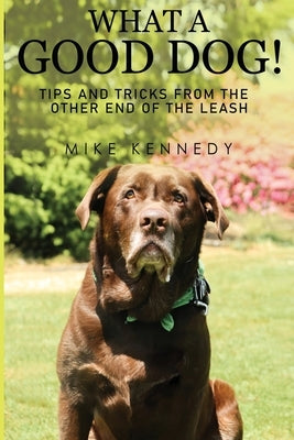 What a Good Dog! Tips and Tricks from the Other End of the Leash. by Kennedy, Mike