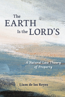 The Earth Is the Lord's: A Natural Law Theory of Property by de Los Reyes, Liam