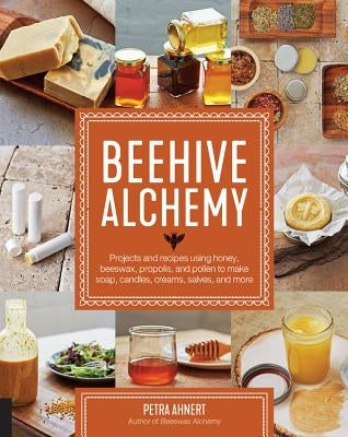 Beehive Alchemy: Projects and Recipes Using Honey, Beeswax, Propolis, and Pollen to Make Soap, Candles, Creams, Salves, and More by Ahnert, Petra