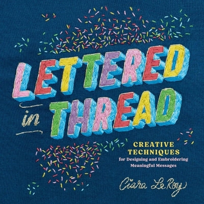 Lettered in Thread: Creative Techniques for Designing and Embroidering Meaningful Messages by Leroy, Ciara