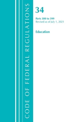 Code of Federal Regulations, Title 34 Education 300-399, Revised as of July 1, 2021 by Office of the Federal Register (U S )