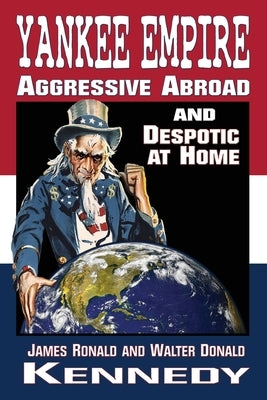 Yankee Empire: Aggressive Abroad and Despotic At Home by Kennedy, James Ronald