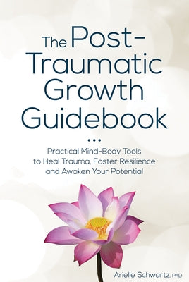 The Post-Traumatic Growth Guidebook: Practical Mind-Body Tools to Heal Trauma, Foster Resilience and Awaken Your Potential by Schwartz, Arielle