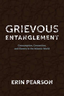 Grievous Entanglement: Consumption, Connection, and Slavery in the Atlantic World by Pearson, Erin