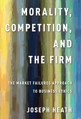 Morality, Competition, and the Firm: The Market Failures Approach to Business Ethics by Heath, Joseph