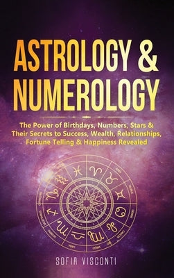 Astrology & Numerology: The Power Of Birthdays, Numbers, Stars & Their Secrets to Success, Wealth, Relationships, Fortune Telling & Happiness by Visconti, Sofia