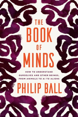 The Book of Minds: How to Understand Ourselves and Other Beings, from Animals to AI to Aliens by Ball, Philip