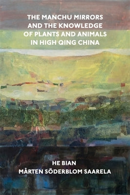 The Manchu Mirrors and the Knowledge of Plants and Animals in High Qing China by Bian, He