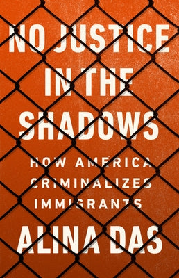 No Justice in the Shadows: How America Criminalizes Immigrants by Das, Alina
