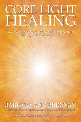 Core Light Healing: My Personal Journey and Advanced Healing Concepts for Creating the Life You Long to Live by Brennan, Barbara Ann