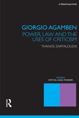 Giorgio Agamben: Power, Law and the Uses of Criticism: Power, Law and the Uses of Criticism by Zartaloudis, Thanos