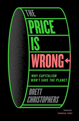 The Price Is Wrong: Why Capitalism Won't Save the Planet by Christophers, Brett