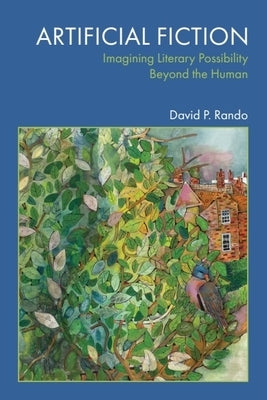 Artificial Fiction: Imagining Literary Possibility Beyond the Human by Rando, David P.