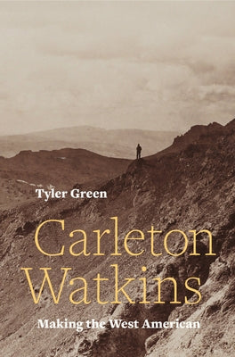 Carleton Watkins: Making the West American by Green, Tyler