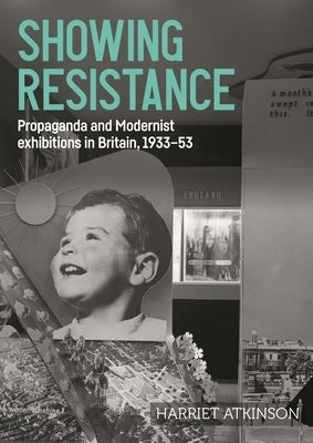 Showing Resistance: Propaganda and Modernist Exhibitions in Britain, 1933-53 by Atkinson, Harriet