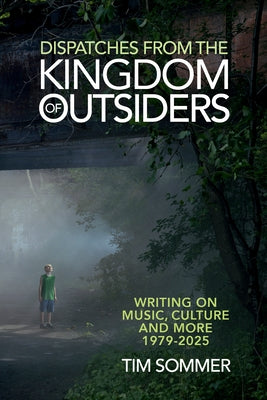 Dispatches from the Kingdom of Outsiders: Writing on Music, Culture and More 1979-2025 by Sommer, Tim