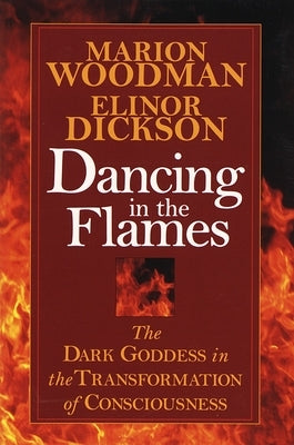 Dancing in the Flames: The Dark Goddess in the Transformation of Consciousness by Woodman, Marion