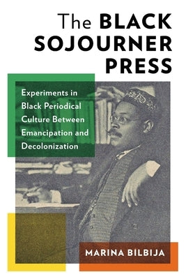 The Black Sojourner Press: Experiments in Black Periodical Culture Between Emancipation and Decolonization by Bilbija, Marina
