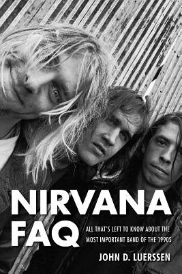 Nirvana FAQ: All That's Left to Know About the Most Important Band of the 1990s by Luerssen, John D.