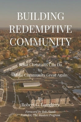 Building Redemptive Community: What Christians Can Do to Make Community Great Again by Loughery, Robert G.