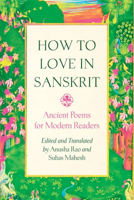 How to Love in Sanskrit: Ancient Poems for Modern Readers by Rao, Anusha