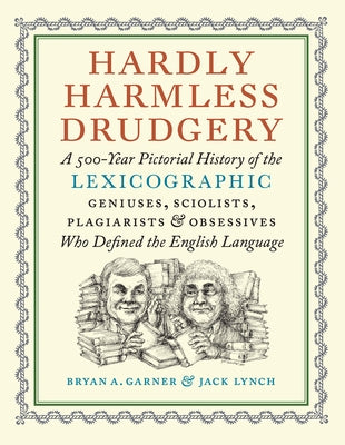 Hardly Harmless Drudgery: A 500-Year Pictorial History of the Lexicographic Geniuses, Sciolists, Plagiarists, and Obsessives Who Defined the Eng by Garner, Bryan A.