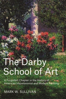 The Darby School of Art: A Forgotten Chapter in the History of American Impressionist and Modern Painting by Sullivan, Mark W.