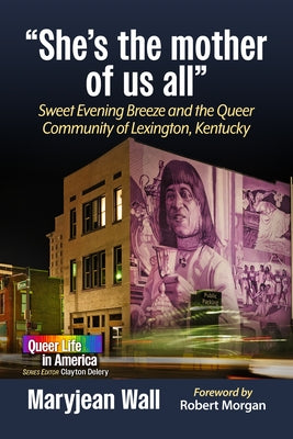 She's the Mother of Us All: Sweet Evening Breeze and the Queer Community of Lexington, Kentucky by Wall, Maryjean