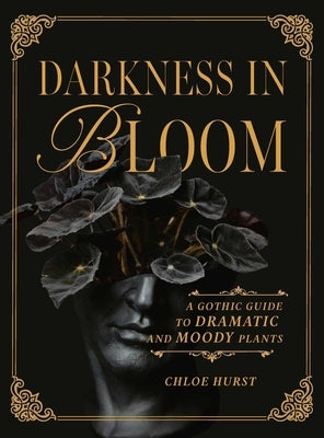 Darkness in Bloom: A Gothic Guide to Dramatic and Moody Plants by Hurst, Chloe