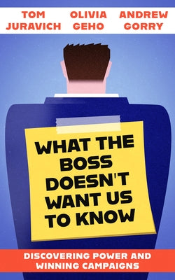 What the Boss Doesn't Want Us to Know: Discovering Power and Winning Campaigns by Juravich, Tom