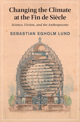 Changing the Climate at the Fin de Siècle: Science, Fiction, and the Anthropocene by Lund, Sebastian Egholm