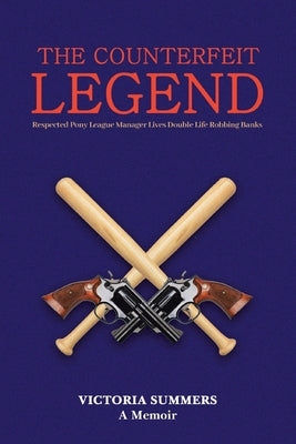 THE COUNTERFEIT LEGEND A Memoir: Respected Pony League Manager Lives Double Life Robbing Banks by Summers, Victoria