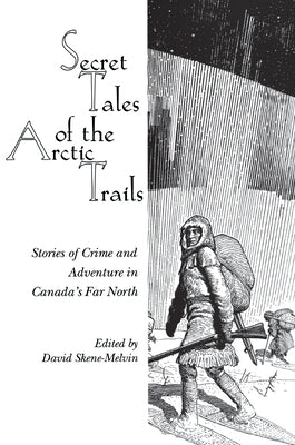 Secret Tales of the Arctic Trails: Stories of Crime and Adventure in Canada's Far North by Skene-Melvin, David