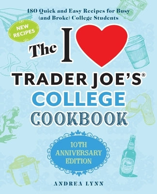 The I Love Trader Joe's College Cookbook: 10th Anniversary Edition: 180 Quick and Easy Recipes for Busy (and Broke) College Students by Lynn, Andrea