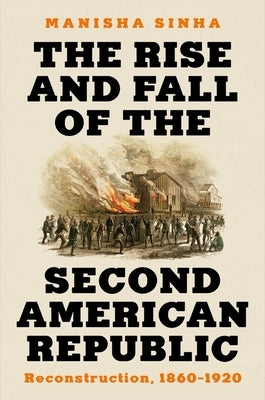 The Rise and Fall of the Second American Republic: Reconstruction, 1860-1920 by Sinha, Manisha