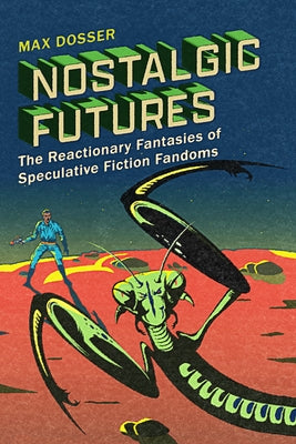 Nostalgic Futures: The Reactionary Fantasies of Speculative Fiction Fandoms by Dosser, Max