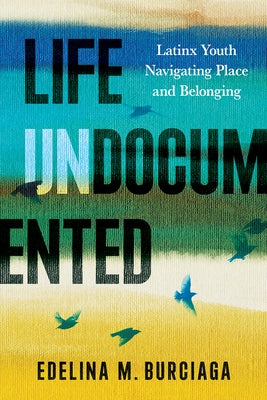 Life Undocumented: Latinx Youth Navigating Place and Belonging by Burciaga, Edelina M.