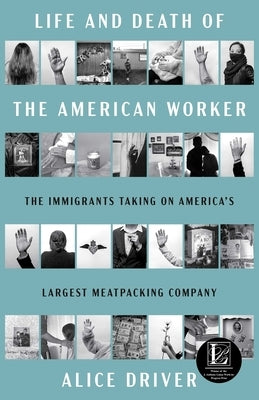 Life and Death of the American Worker: The Immigrants Taking on America's Largest Meatpacking Company by Driver, Alice