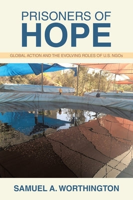 Prisoners of Hope: Global Action and the Evolving Roles of U.S. NGOs by Worthington, Samuel A.