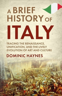 A Brief History of Italy: Tracing the Renaissance, Unification, and the Lively Evolution of Art and Culture by Haynes, Dominic