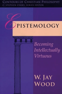 Epistemology: Becoming Intellectually Virtuous by Wood, W. Jay