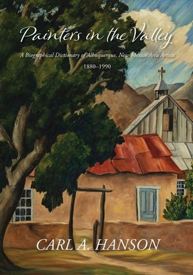 Painters in the Valley: A Biographical Dictionary of Albuquerque, New Mexico Area Artists, 1880-1990 by Hanson, Carl A.