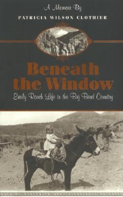 Beneath The Window: Early Ranch Life In Big Bend Country by Clotheir, Patricia