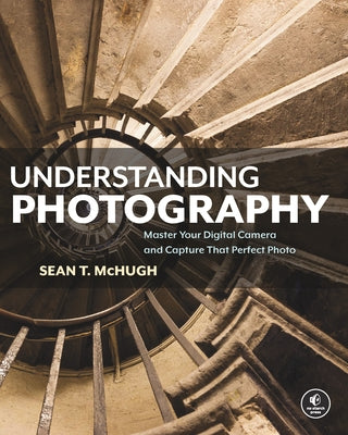 Understanding Photography: Master Your Digital Camera and Capture That Perfect Photo by McHugh, Sean T.