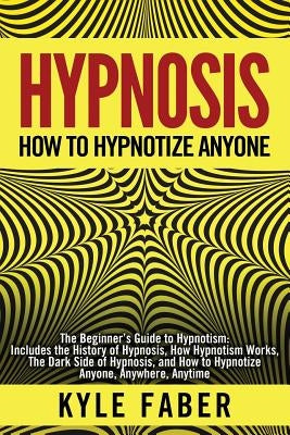 Hypnosis - How to Hypnotize Anyone: The Beginner's Guide to Hypnotism - Includes the History of Hypnosis, How Hypnotism Works, The Dark Side of Hypnos by Faber, Kyle