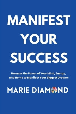Manifest Your Success: Harness the Power of Your Mind, Energy, and Home to Manifest Your Biggest Dreams by Diamond, Marie