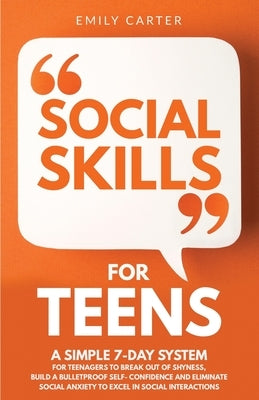 Social Skills for Teens: A Simple 7-Day System for Teenagers to Break Out of Shyness, Build a Bulletproof Self-Confidence, and Eliminate Social by Carter, Emily