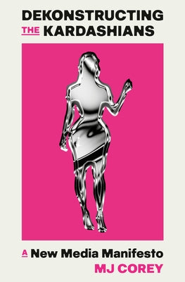 Dekonstructing the Kardashians: A New Media Manifesto by Corey, Mj