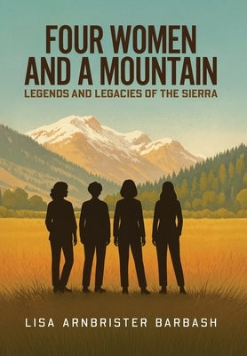 Four Women and a Mountain: Legends and Legacies of the Sierra by Barbash, Lisa Arnbrister